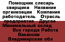 Помощник слесарь-сварщика › Название организации ­ Компания-работодатель › Отрасль предприятия ­ Другое › Минимальный оклад ­ 25 000 - Все города Работа » Вакансии   . Владимирская обл.,Муромский р-н